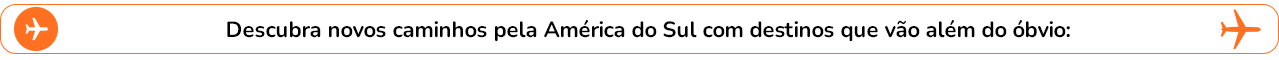 Descubra novos caminhos pela América do Sul com destinos que vão além do óbvio:
